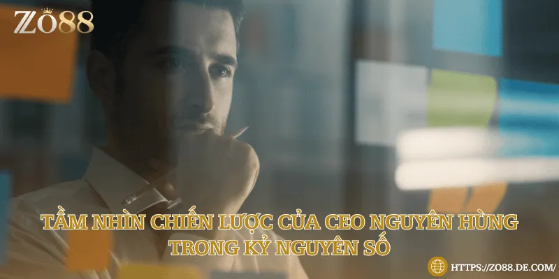 CEO Nguyên Hùng – Người Dẫn Đầu Zo88 Và Chiến Lược Đổi Mới Tầm nhìn chiến lược của CEO Nguyên Hùng trong kỷ nguyên số